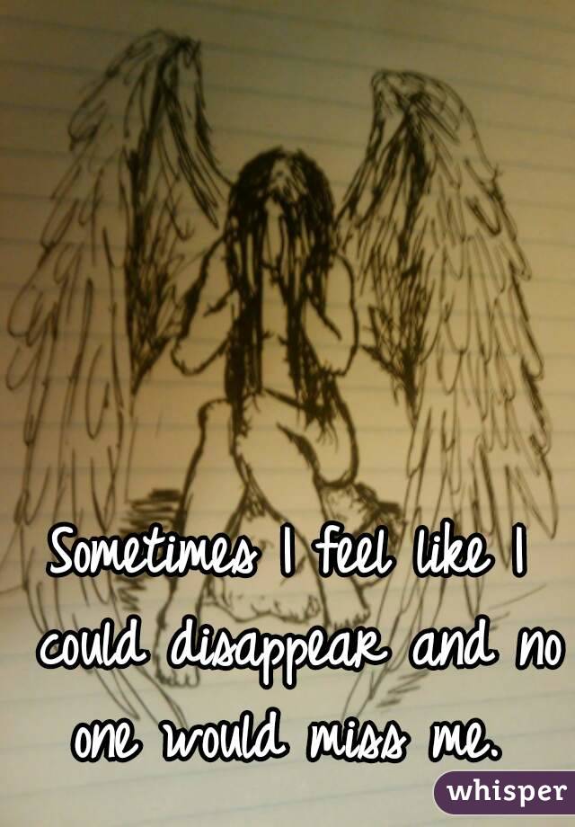 Sometimes I feel like I could disappear and no one would miss me. 