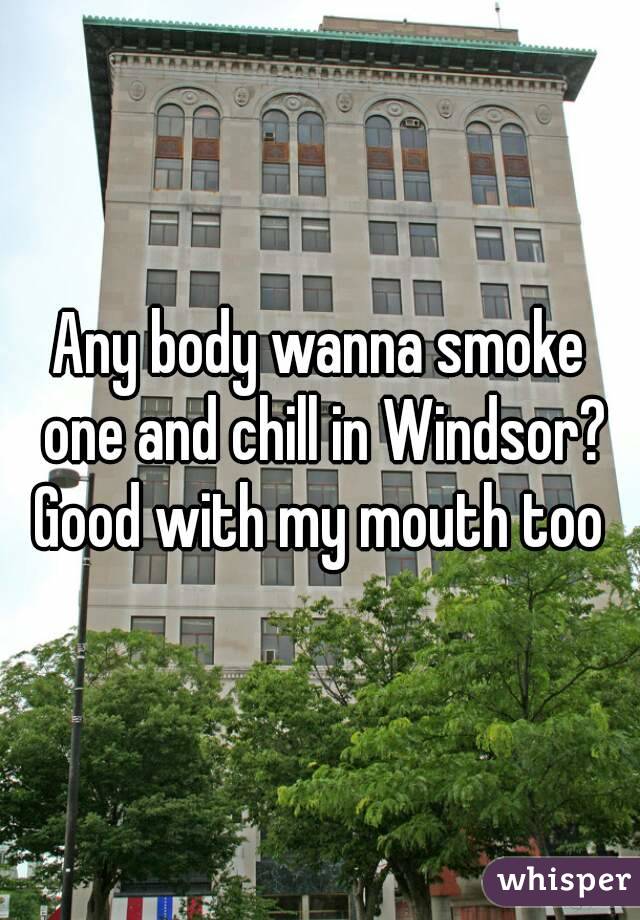 Any body wanna smoke one and chill in Windsor? Good with my mouth too 