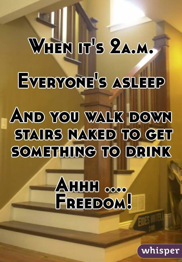 When it's 2a.m.

Everyone's asleep

And you walk down stairs naked to get something to drink 

Ahhh .... Freedom!