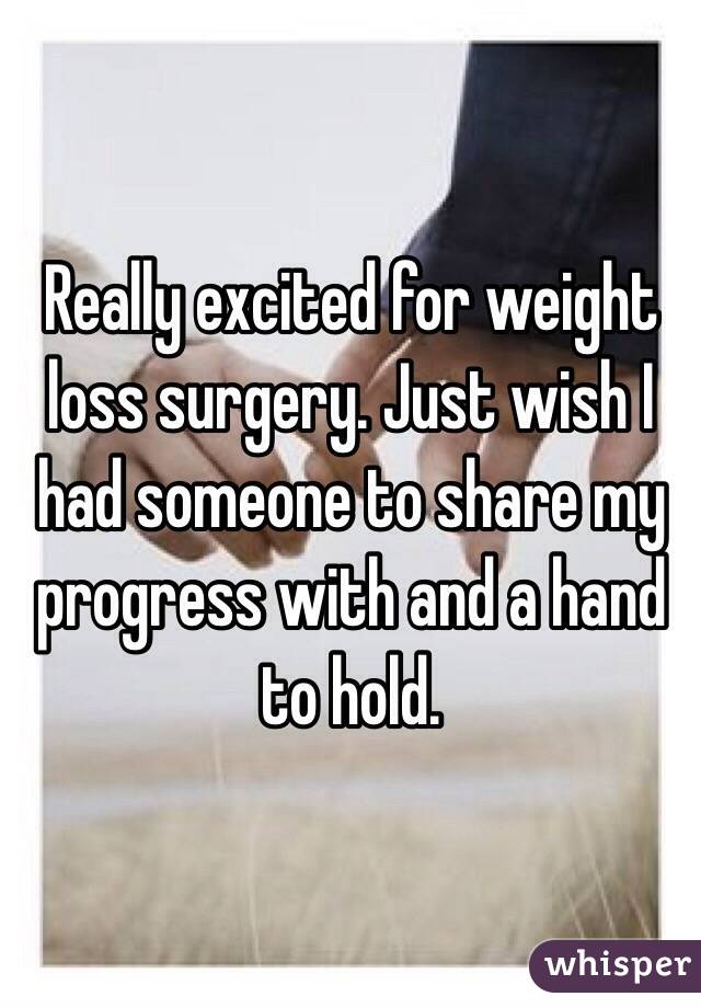 Really excited for weight loss surgery. Just wish I had someone to share my progress with and a hand to hold. 