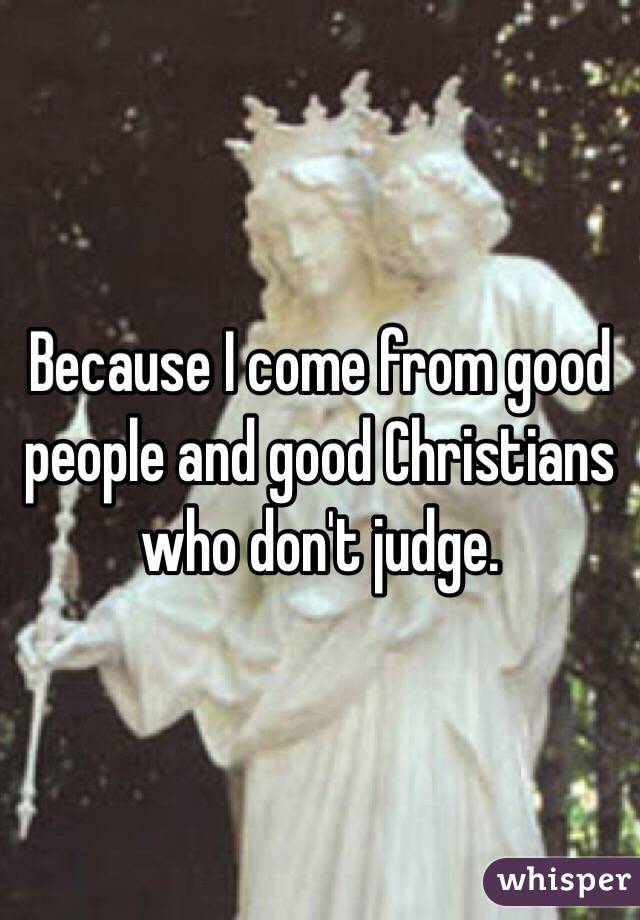 Because I come from good people and good Christians who don't judge. 