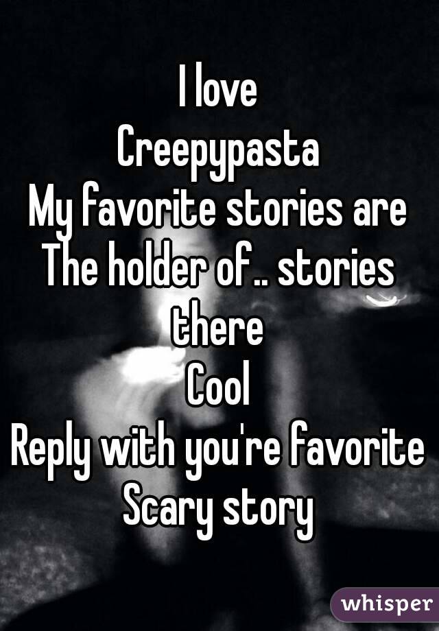 I love
Creepypasta
My favorite stories are
The holder of.. stories there 
Cool
Reply with you're favorite
Scary story