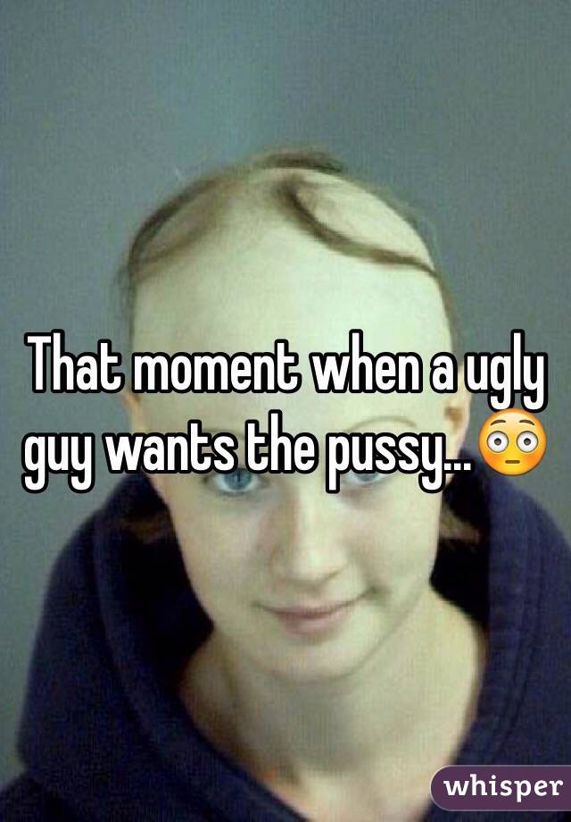 That moment when a ugly guy wants the pussy...😳 