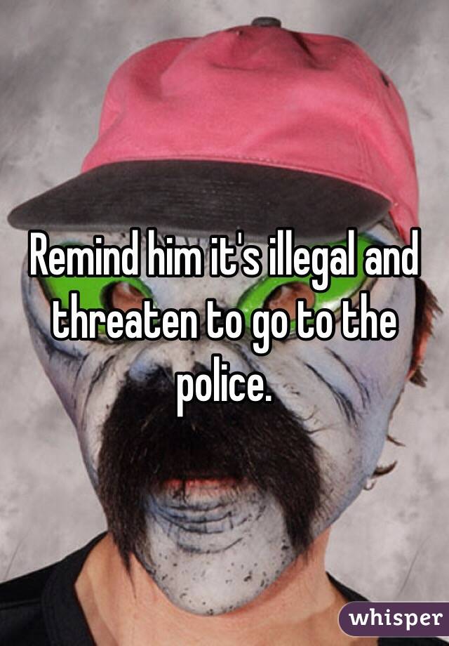 Remind him it's illegal and threaten to go to the police. 