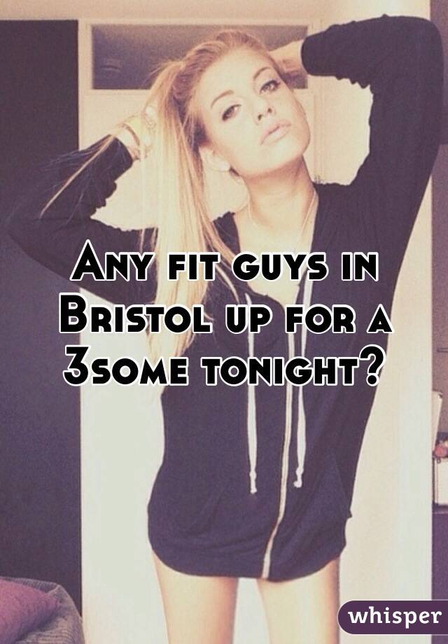 Any fit guys in Bristol up for a 3some tonight?