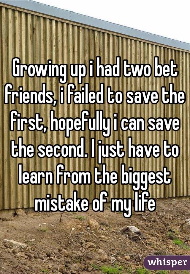 Growing up i had two bet friends, i failed to save the first, hopefully i can save the second. I just have to learn from the biggest mistake of my life