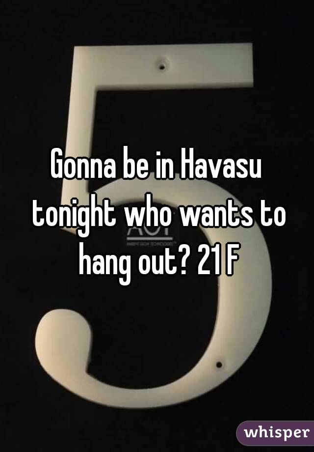 Gonna be in Havasu tonight who wants to hang out? 21 F