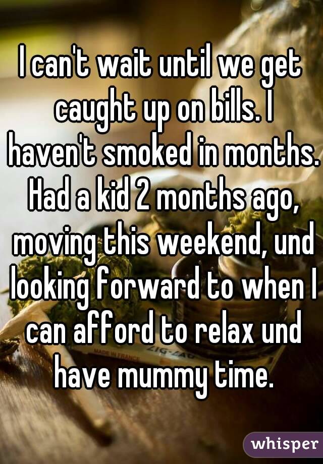 I can't wait until we get caught up on bills. I haven't smoked in months. Had a kid 2 months ago, moving this weekend, und looking forward to when I can afford to relax und have mummy time.