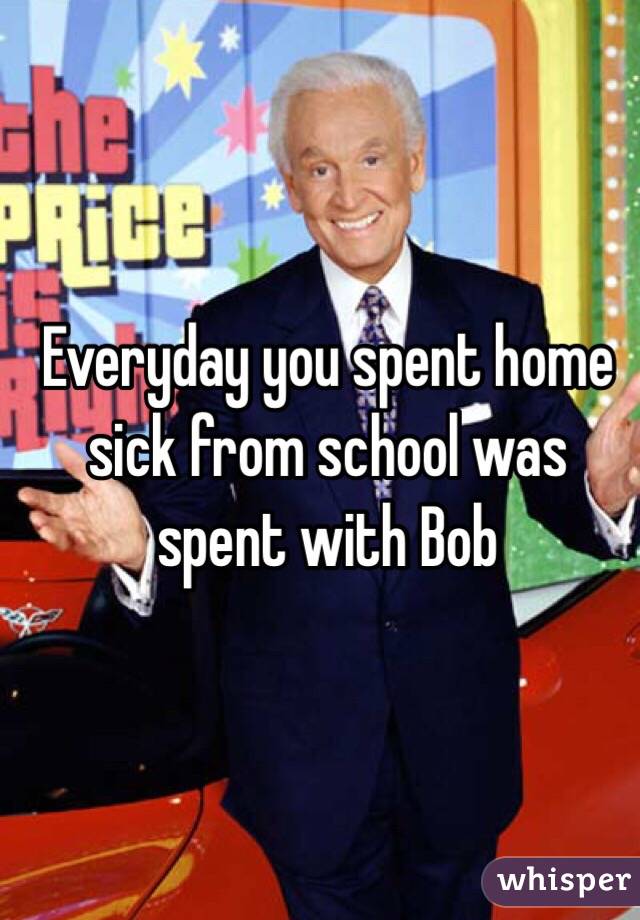 Everyday you spent home sick from school was spent with Bob