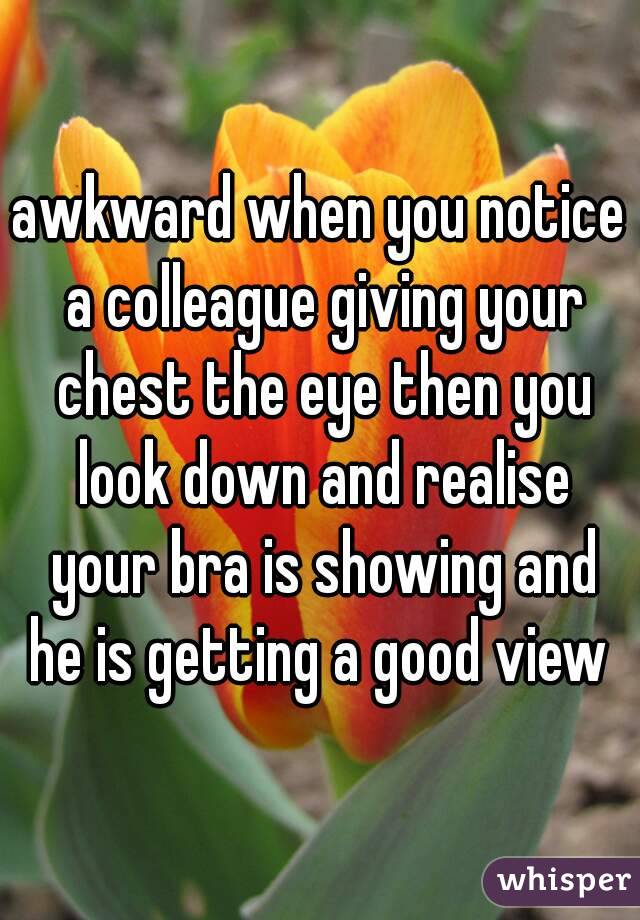 awkward when you notice a colleague giving your chest the eye then you look down and realise your bra is showing and he is getting a good view 