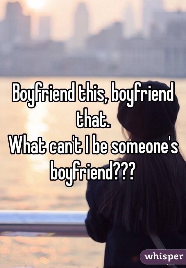 Boyfriend this, boyfriend that. 
What can't I be someone's boyfriend???