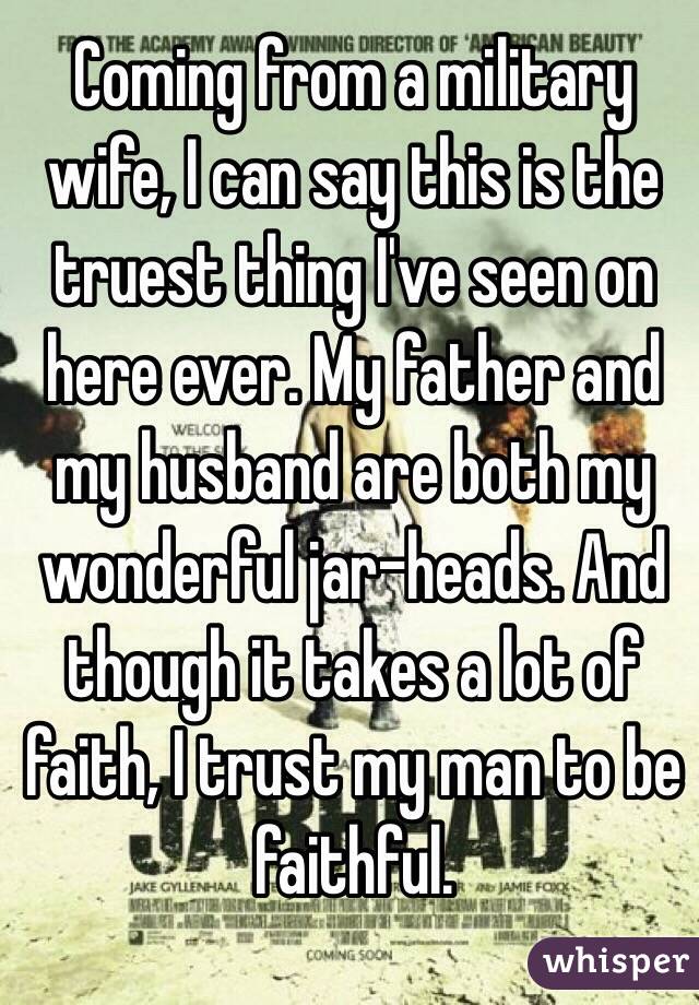 Coming from a military wife, I can say this is the truest thing I've seen on here ever. My father and my husband are both my wonderful jar-heads. And though it takes a lot of faith, I trust my man to be faithful. 