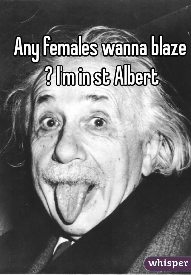 Any females wanna blaze ? I'm in st Albert