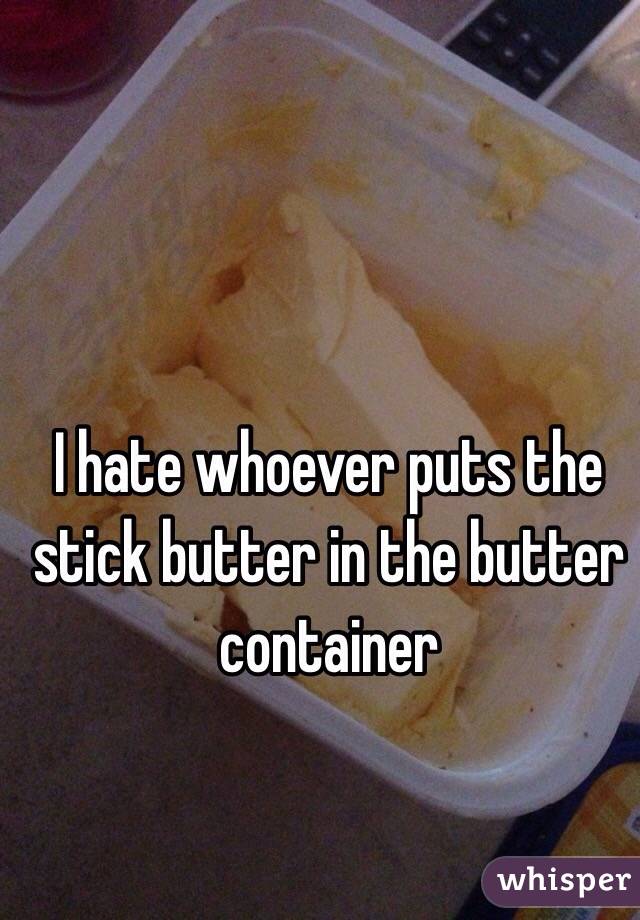 I hate whoever puts the stick butter in the butter container 