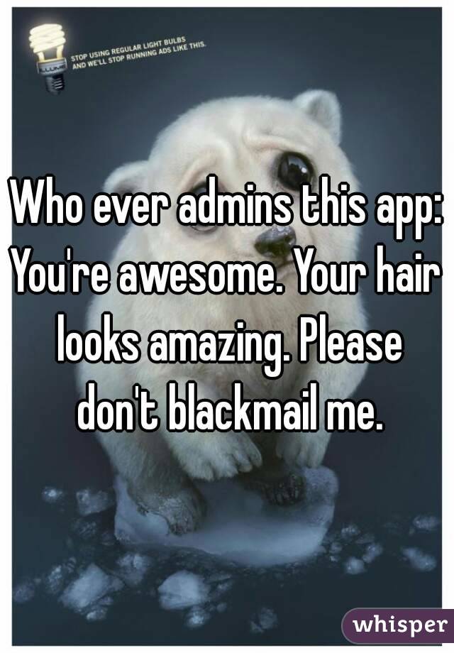 Who ever admins this app:
You're awesome. Your hair looks amazing. Please don't blackmail me.