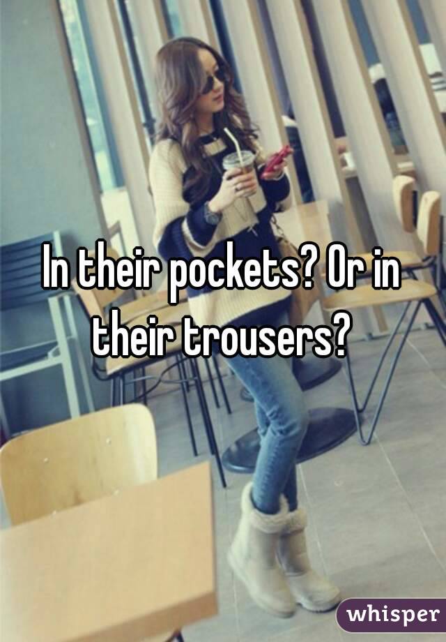 In their pockets? Or in their trousers? 