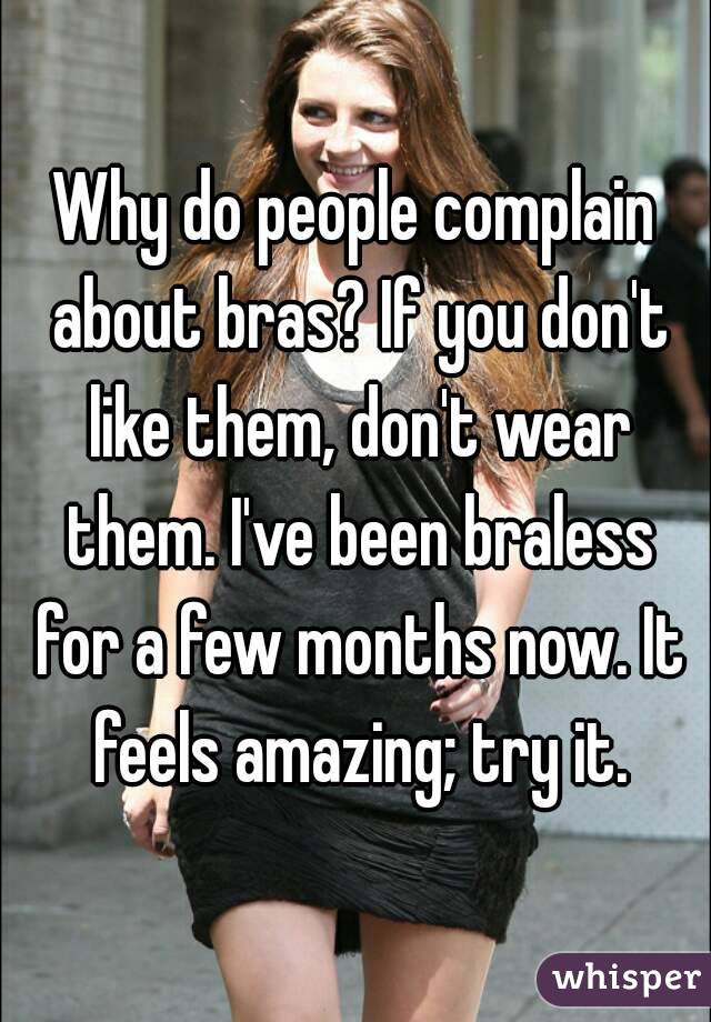 Why do people complain about bras? If you don't like them, don't wear them. I've been braless for a few months now. It feels amazing; try it.