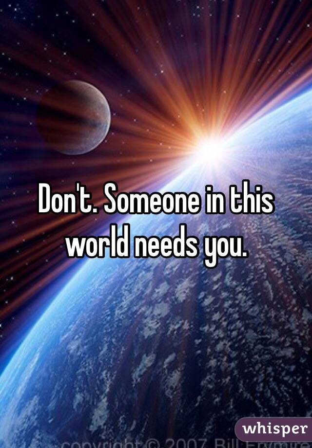 Don't. Someone in this world needs you. 