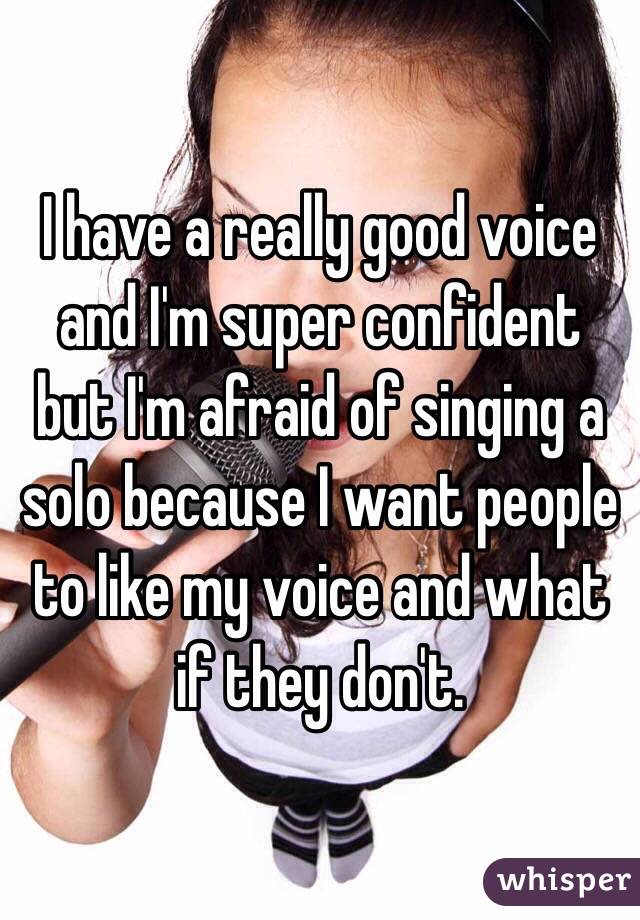 I have a really good voice and I'm super confident but I'm afraid of singing a solo because I want people to like my voice and what if they don't. 