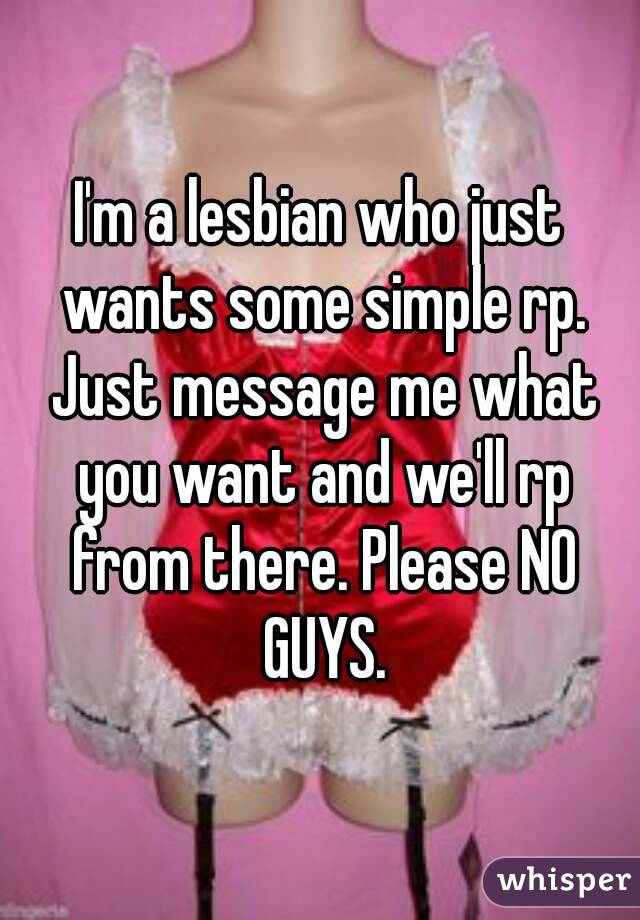 I'm a lesbian who just wants some simple rp. Just message me what you want and we'll rp from there. Please NO GUYS.