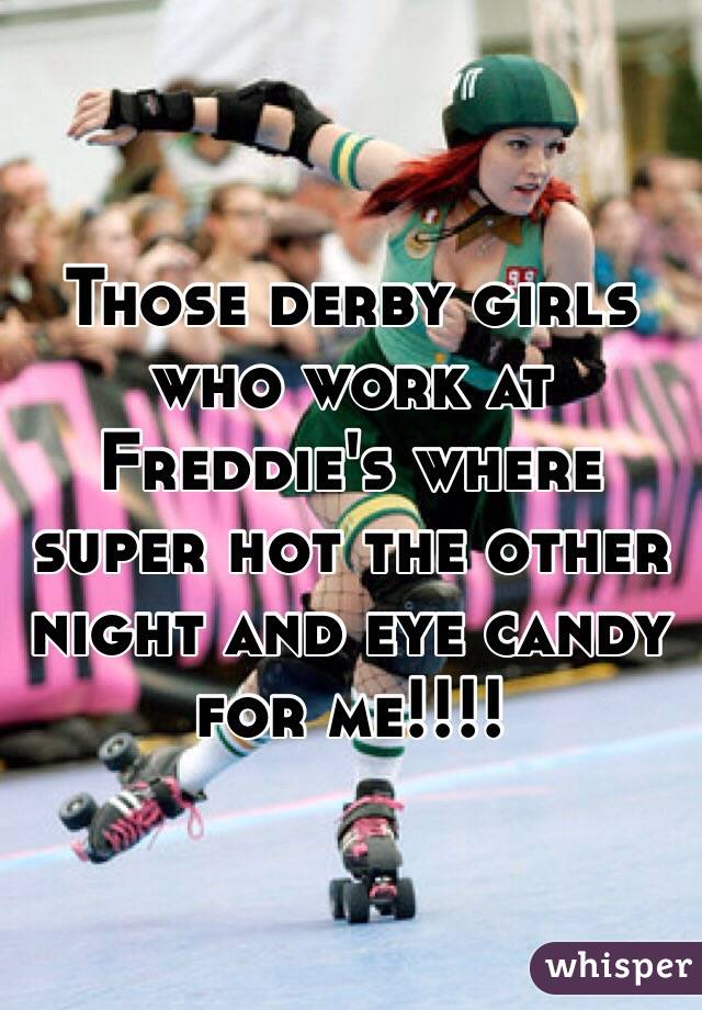 Those derby girls who work at Freddie's where super hot the other night and eye candy for me!!!! 