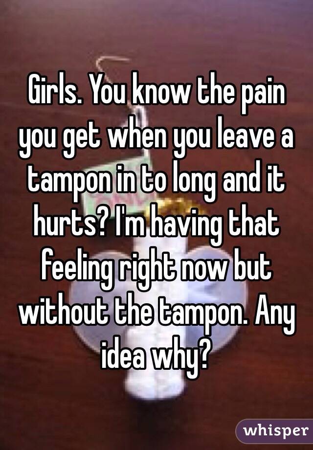 Girls. You know the pain you get when you leave a tampon in to long and it hurts? I'm having that feeling right now but without the tampon. Any idea why?
