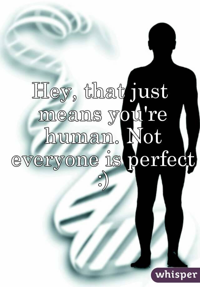 Hey, that just means you're human. Not everyone is perfect :)
