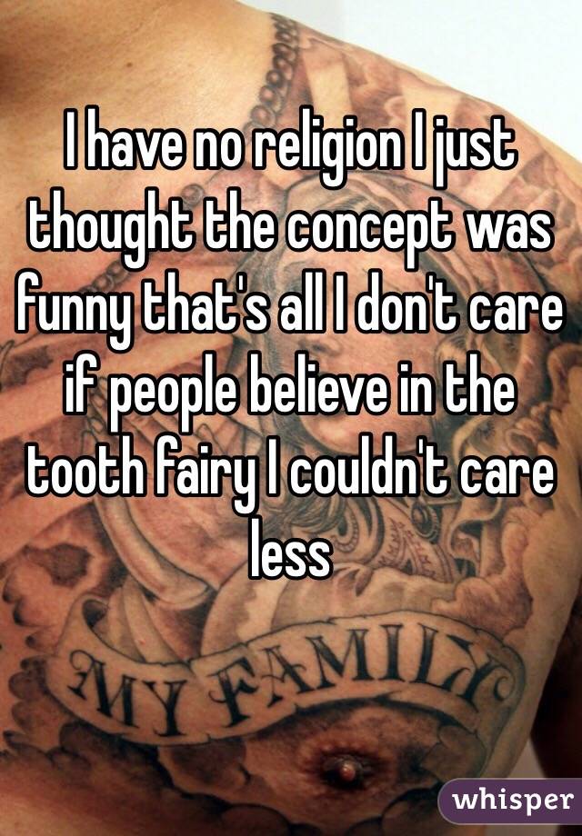 I have no religion I just thought the concept was funny that's all I don't care if people believe in the tooth fairy I couldn't care less