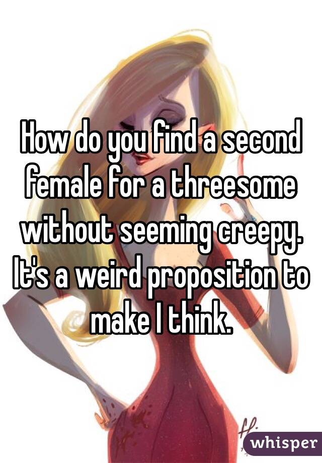 How do you find a second female for a threesome without seeming creepy. It's a weird proposition to make I think.