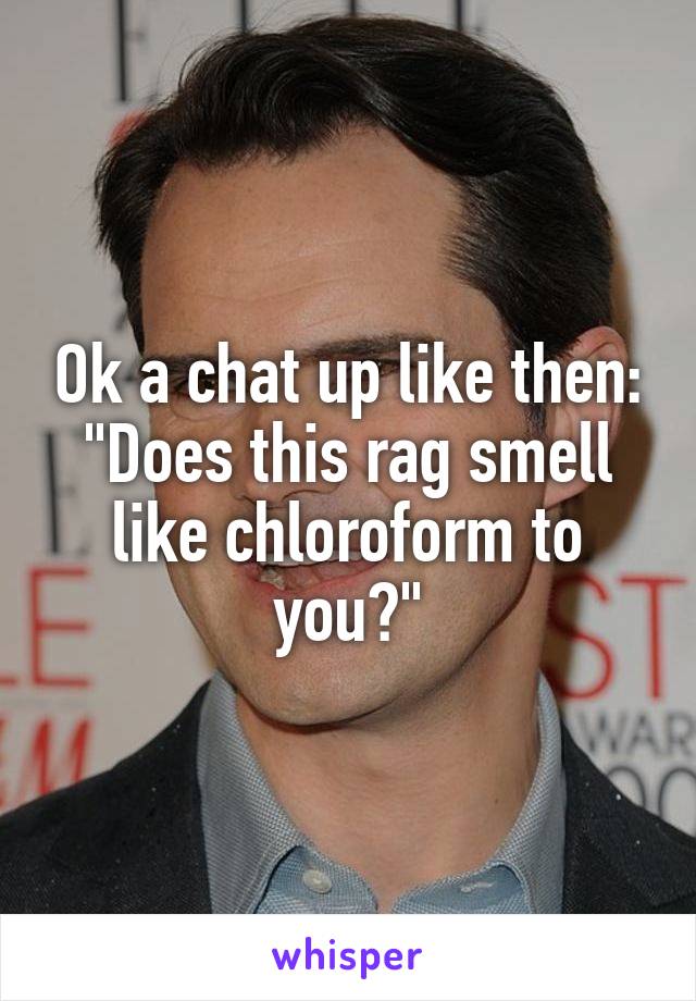 Ok a chat up like then:
"Does this rag smell like chloroform to you?"