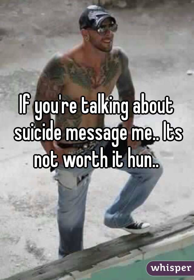 If you're talking about suicide message me.. Its not worth it hun.. 