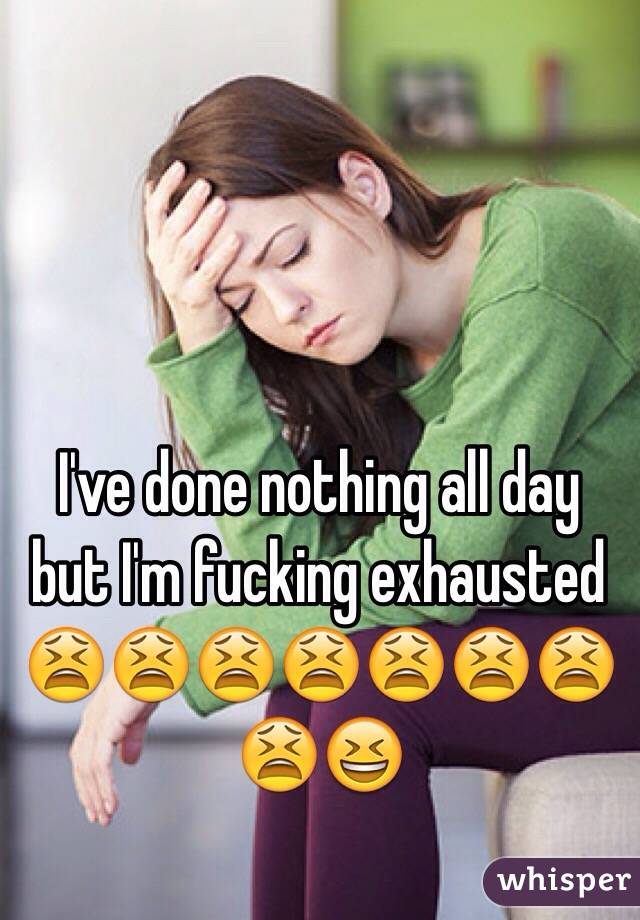 I've done nothing all day but I'm fucking exhausted 😫😫😫😫😫😫😫😫😆