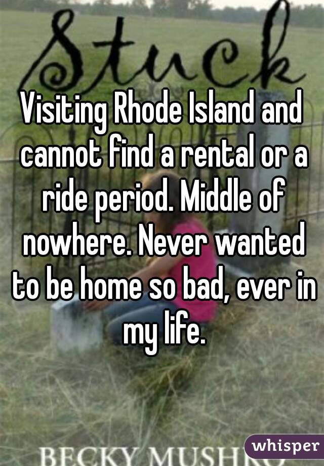Visiting Rhode Island and cannot find a rental or a ride period. Middle of nowhere. Never wanted to be home so bad, ever in my life.