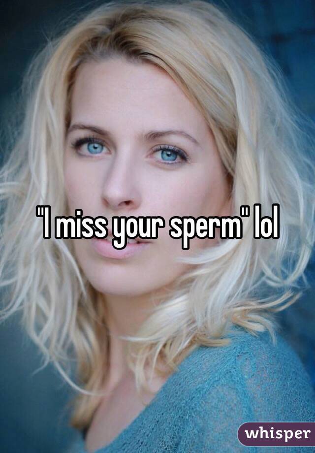 "I miss your sperm" lol