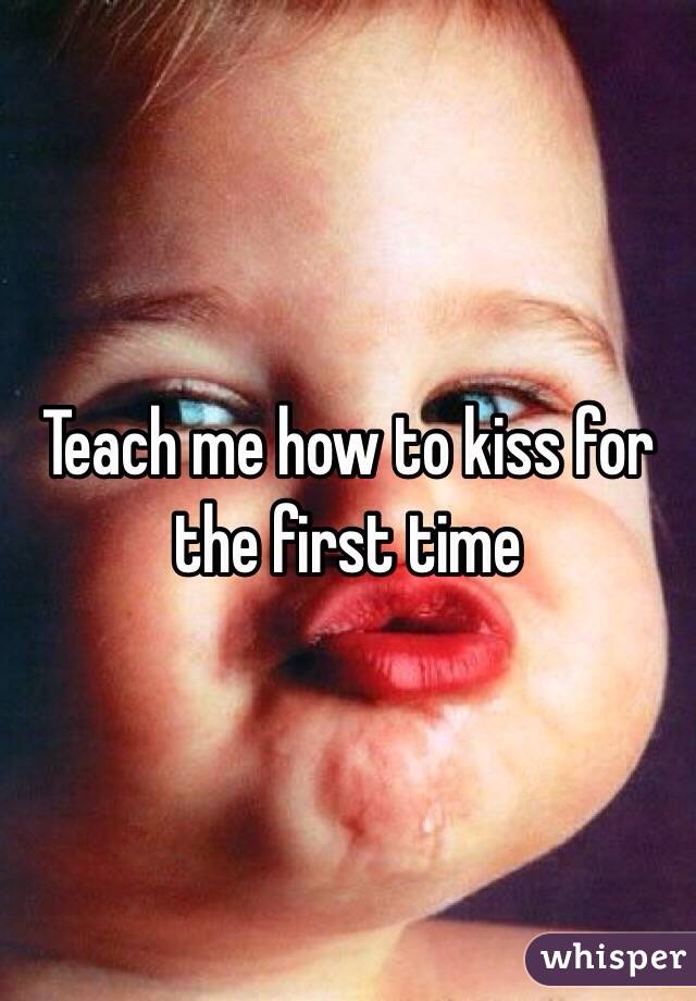 Teach me how to kiss for the first time