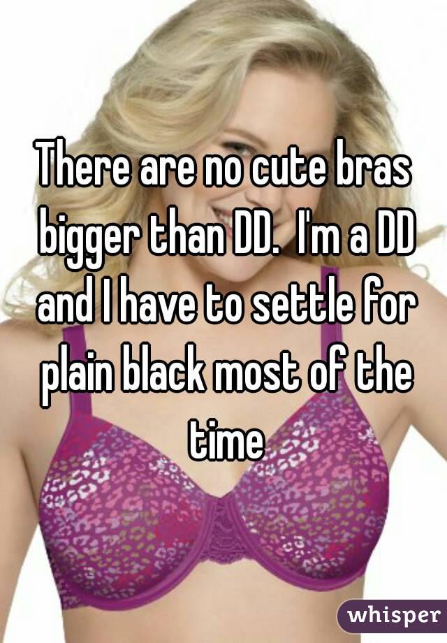 There are no cute bras bigger than DD.  I'm a DD and I have to settle for plain black most of the time