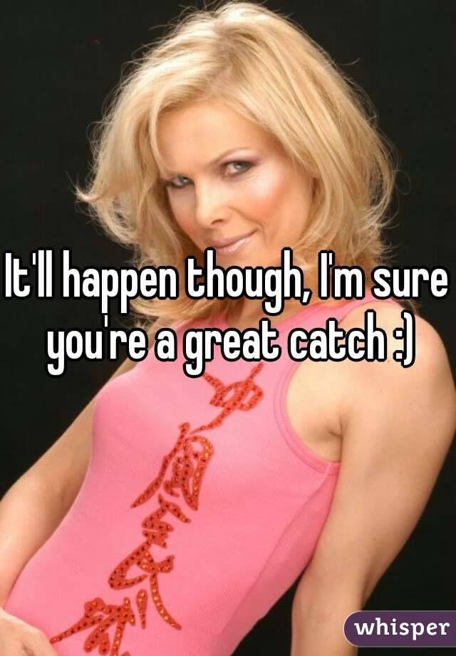 It'll happen though, I'm sure you're a great catch :)