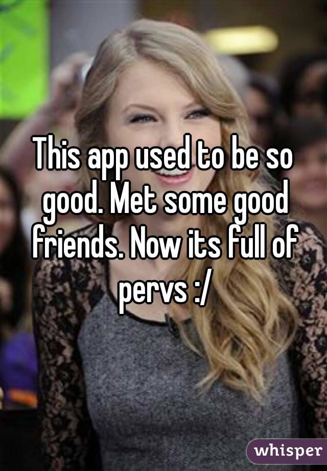 This app used to be so good. Met some good friends. Now its full of pervs :/