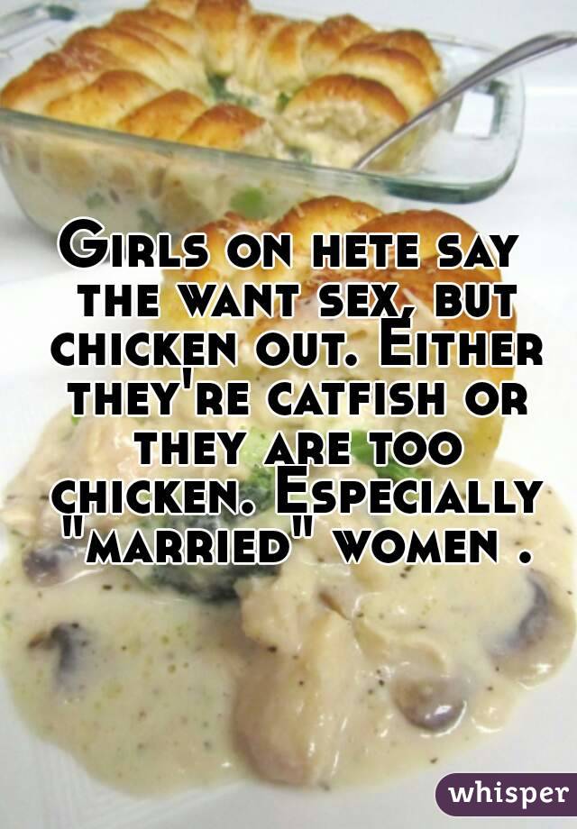 Girls on hete say the want sex, but chicken out. Either they're catfish or they are too chicken. Especially "married" women .