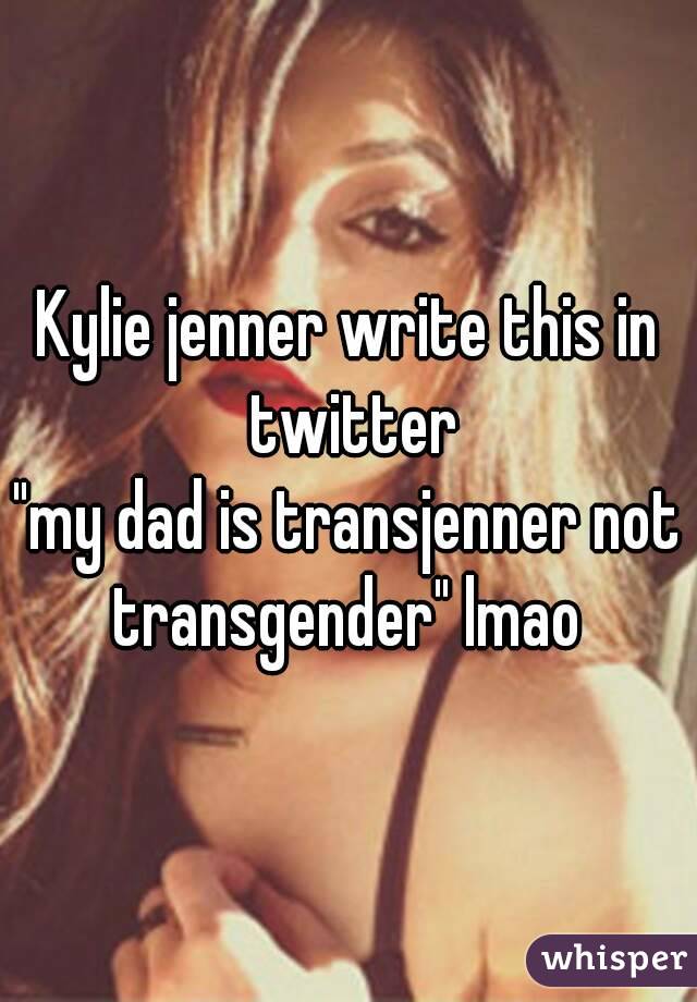 Kylie jenner write this in twitter
"my dad is transjenner not transgender" lmao 
