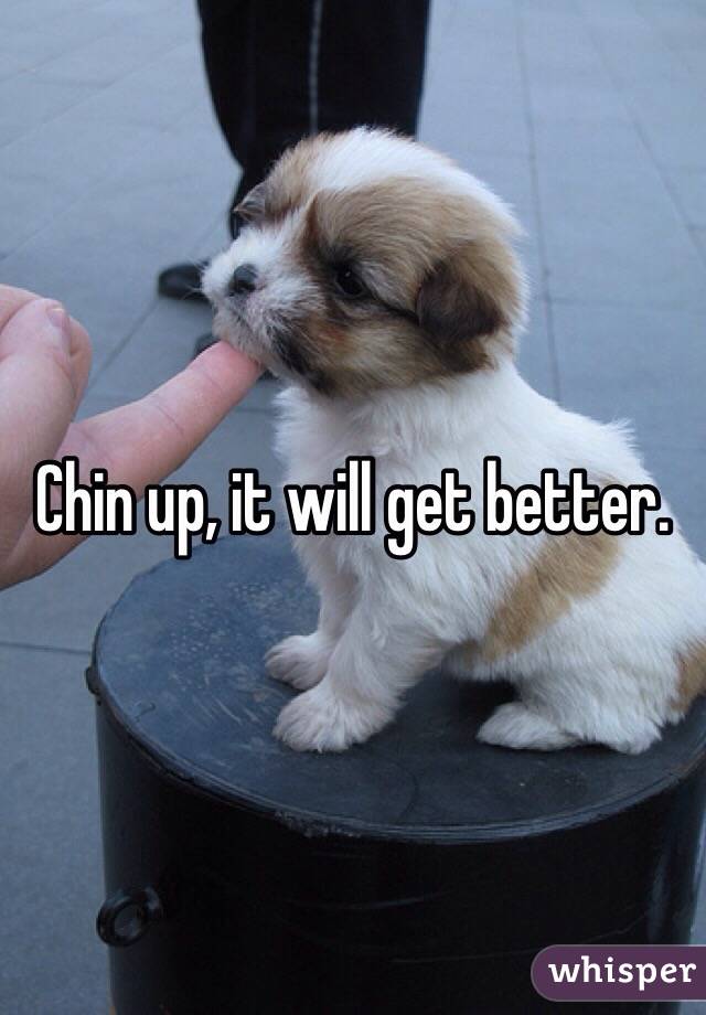 Chin up, it will get better. 