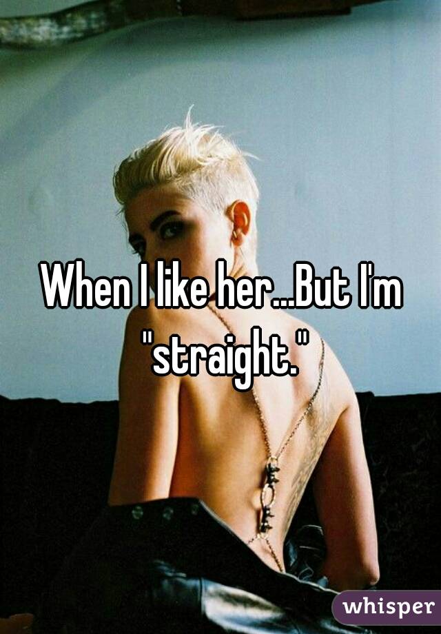 When I like her...But I'm "straight."