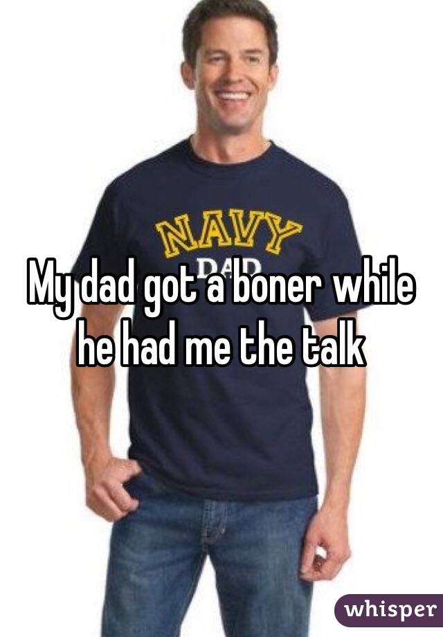 My dad got a boner while he had me the talk