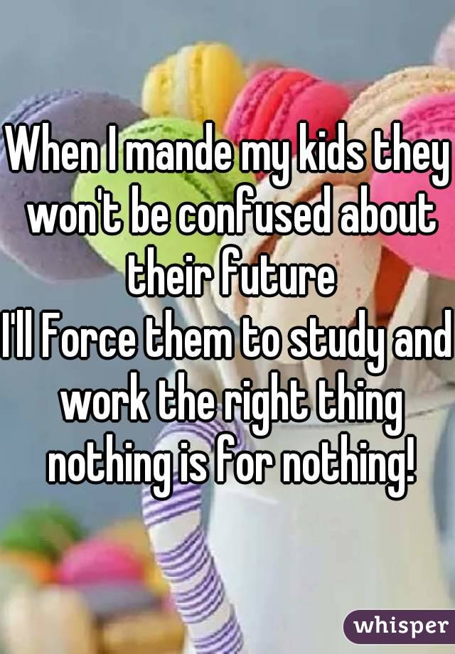 When I mande my kids they won't be confused about their future
I'll Force them to study and work the right thing nothing is for nothing!