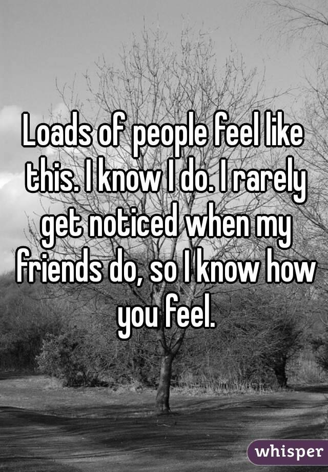 Loads of people feel like this. I know I do. I rarely get noticed when my friends do, so I know how you feel.
