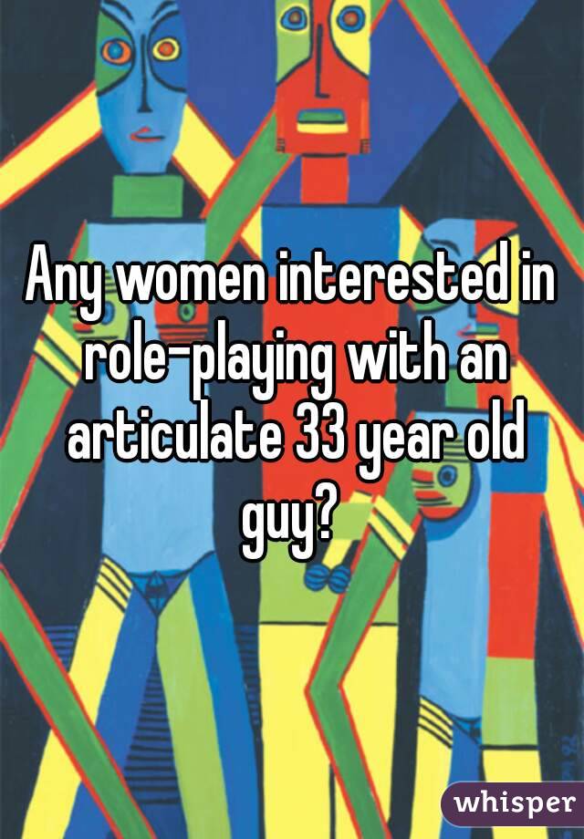 Any women interested in role-playing with an articulate 33 year old guy? 
