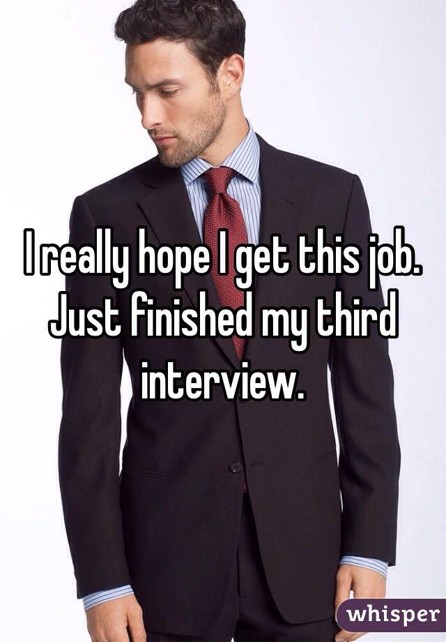 I really hope I get this job. Just finished my third interview. 
