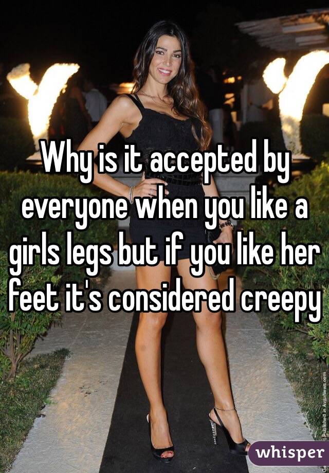 Why is it accepted by everyone when you like a girls legs but if you like her feet it's considered creepy 