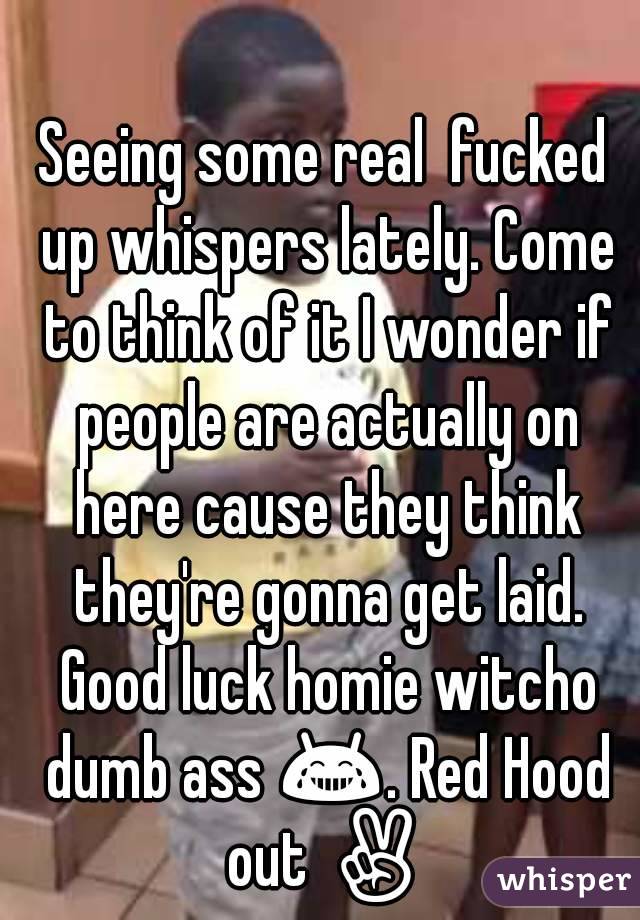 Seeing some real  fucked up whispers lately. Come to think of it I wonder if people are actually on here cause they think they're gonna get laid. Good luck homie witcho dumb ass 😂. Red Hood out ✌