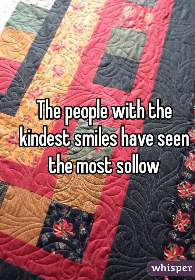 The people with the kindest smiles have seen the most sollow 